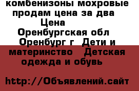 комбенизоны мохровые продам цена за два › Цена ­ 500 - Оренбургская обл., Оренбург г. Дети и материнство » Детская одежда и обувь   